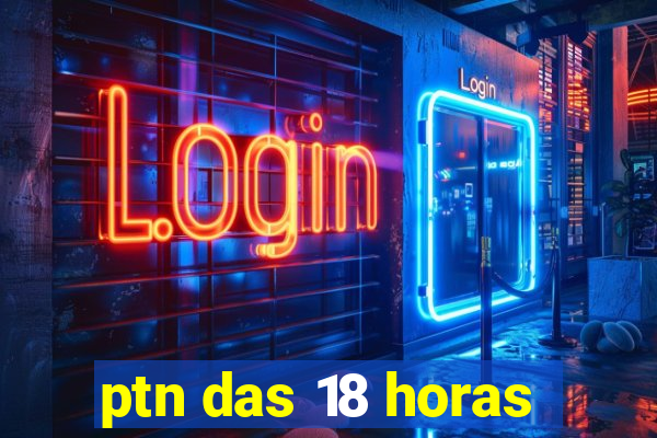 ptn das 18 horas